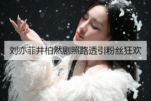 刘亦菲井柏然剧照路透引粉丝狂欢