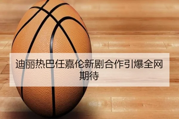 迪丽热巴任嘉伦新剧合作引爆全网期待